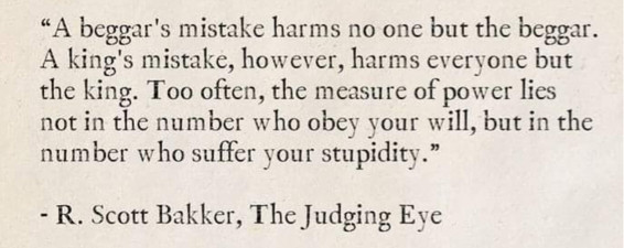 “A beggar's mistake harms no one but the beggar.
A king's mistake, however, harms everyone but
the k