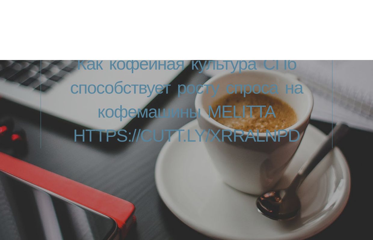 Как кофейная культура СПб способствует росту спроса на кофемашины Melitta https://cutt.ly/xrRalNPD - homepage
